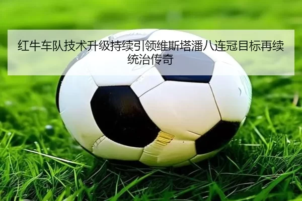 红牛车队技术升级持续引领维斯塔潘八连冠目标再续统治传奇