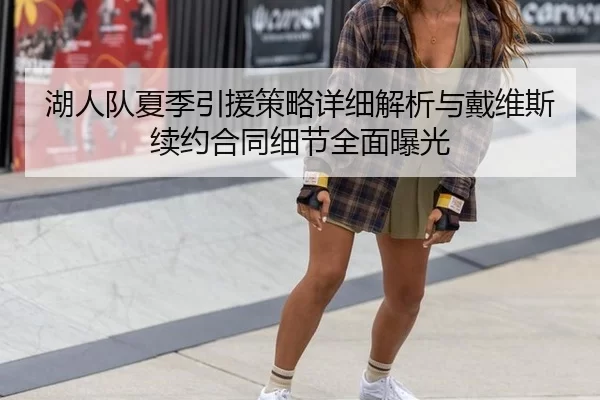 湖人队夏季引援策略详细解析与戴维斯续约合同细节全面曝光