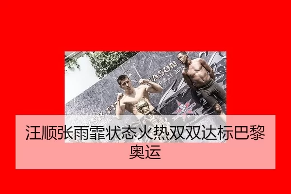 汪顺张雨霏状态火热双双达标巴黎奥运