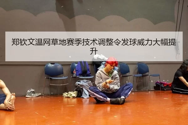 郑钦文温网草地赛季技术调整令发球威力大幅提升