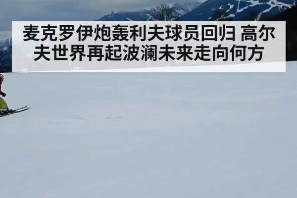 麦克罗伊炮轰利夫球员回归 高尔夫世界再起波澜未来走向何方