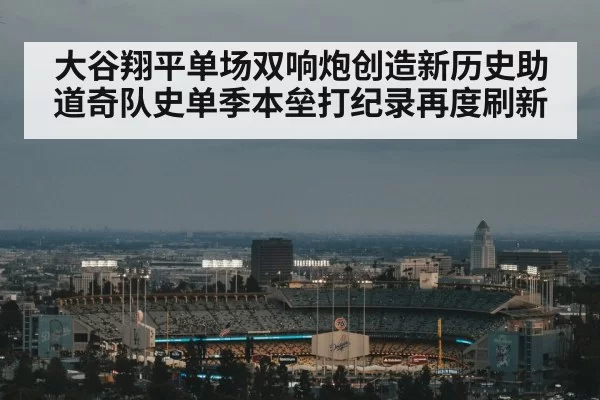 大谷翔平单场双响炮创造新历史助道奇队史单季本垒打纪录再度刷新