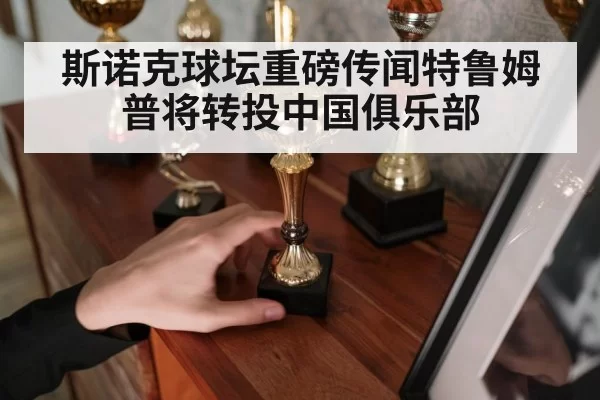 斯诺克球坛重磅传闻特鲁姆普将转投中国俱乐部