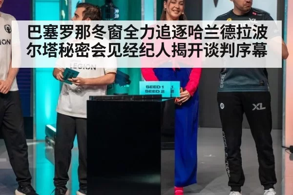 巴塞罗那冬窗全力追逐哈兰德拉波尔塔秘密会见经纪人揭开谈判序幕