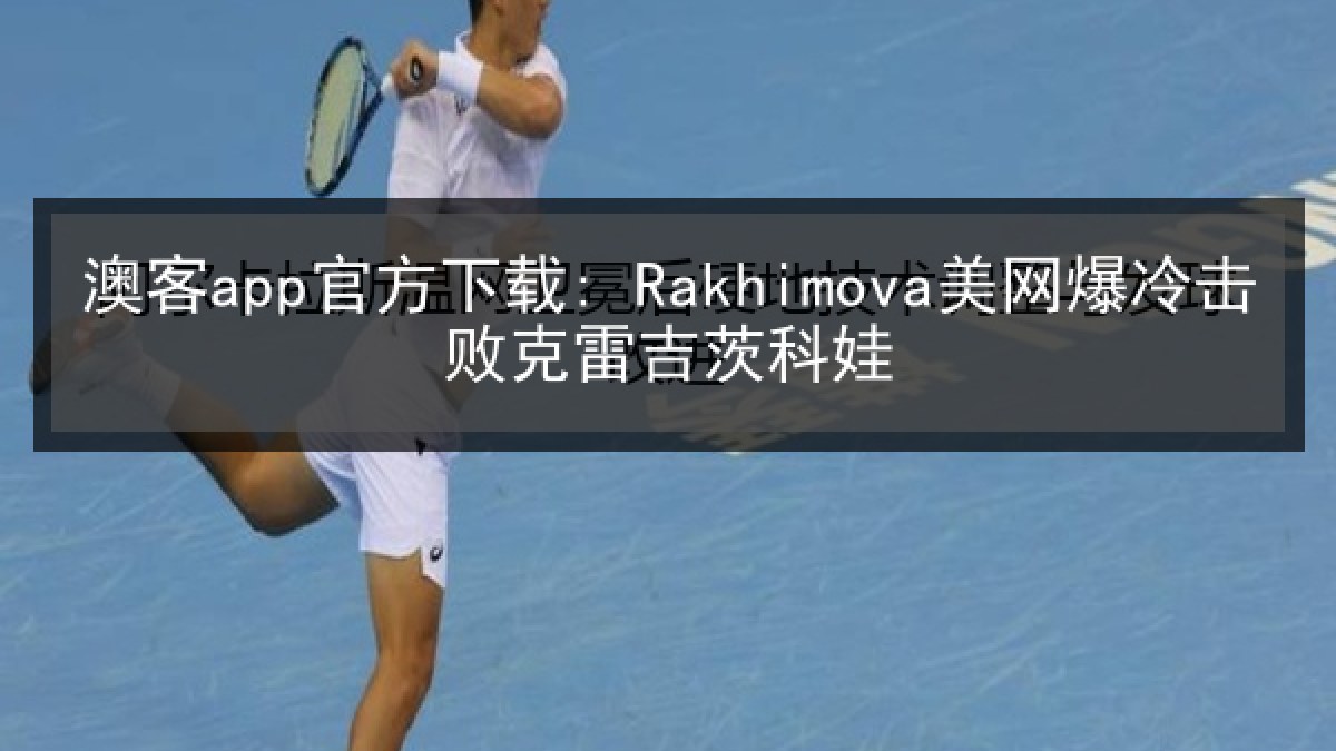 澳客app官方下载: Rakhimova美网爆冷击败克雷吉茨科娃