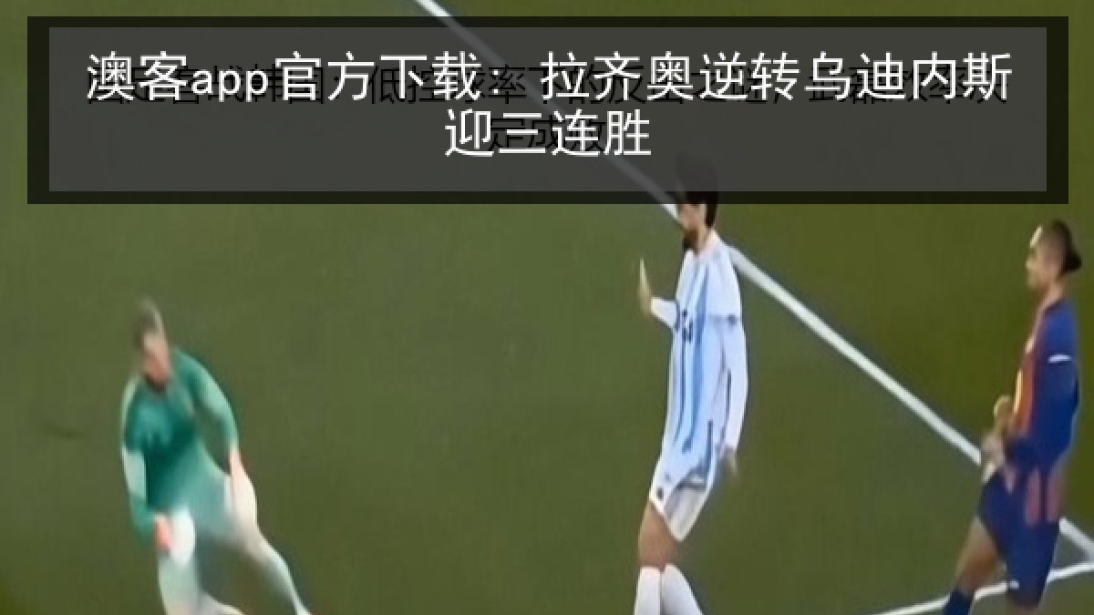 澳客app官方下载: 拉齐奥逆转乌迪内斯迎三连胜 澳客app官方下载: 拉齐奥逆转乌迪内斯迎三连胜