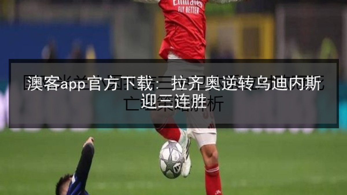 澳客app官方下载: 拉齐奥逆转乌迪内斯迎三连胜 澳客app官方下载: 拉齐奥逆转乌迪内斯迎三连胜